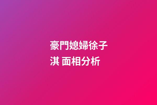 豪門媳婦徐子淇 面相分析